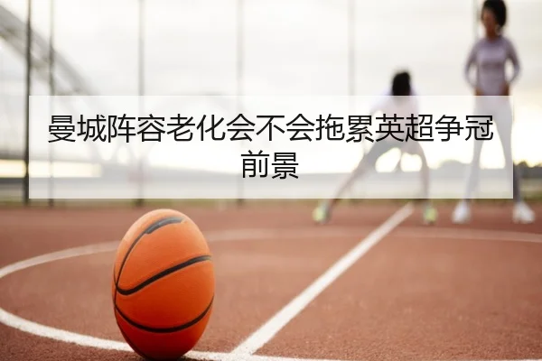 曼城阵容老化会不会拖累英超争冠前景