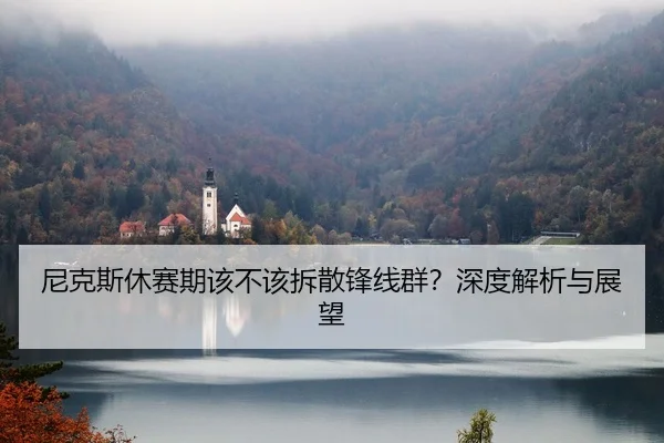 尼克斯休赛期该不该拆散锋线群？深度解析与展望