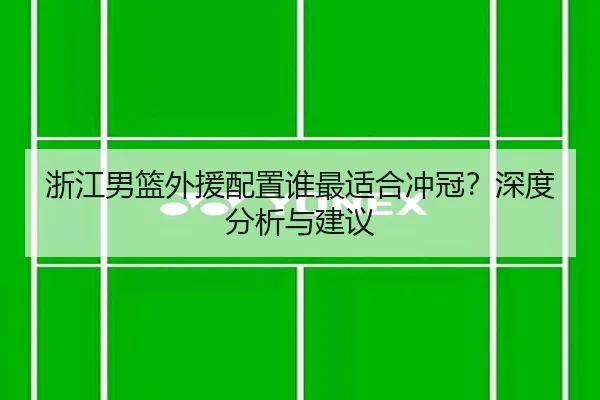 浙江男篮外援配置谁最适合冲冠？深度分析与建议